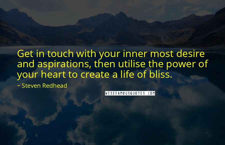 Steven Redhead Quotes: Get in touch with your inner most desire and aspirations, then utilise the power of your heart to create a life of bliss.