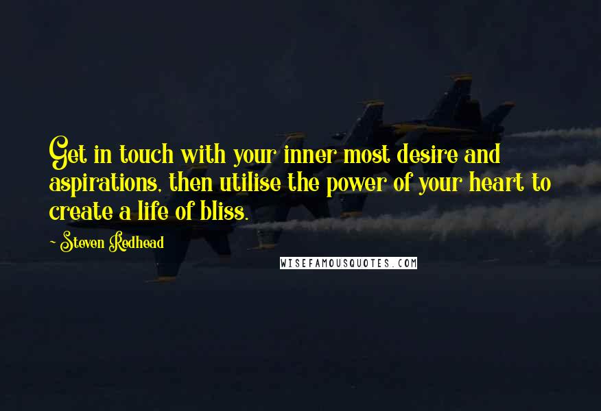 Steven Redhead Quotes: Get in touch with your inner most desire and aspirations, then utilise the power of your heart to create a life of bliss.