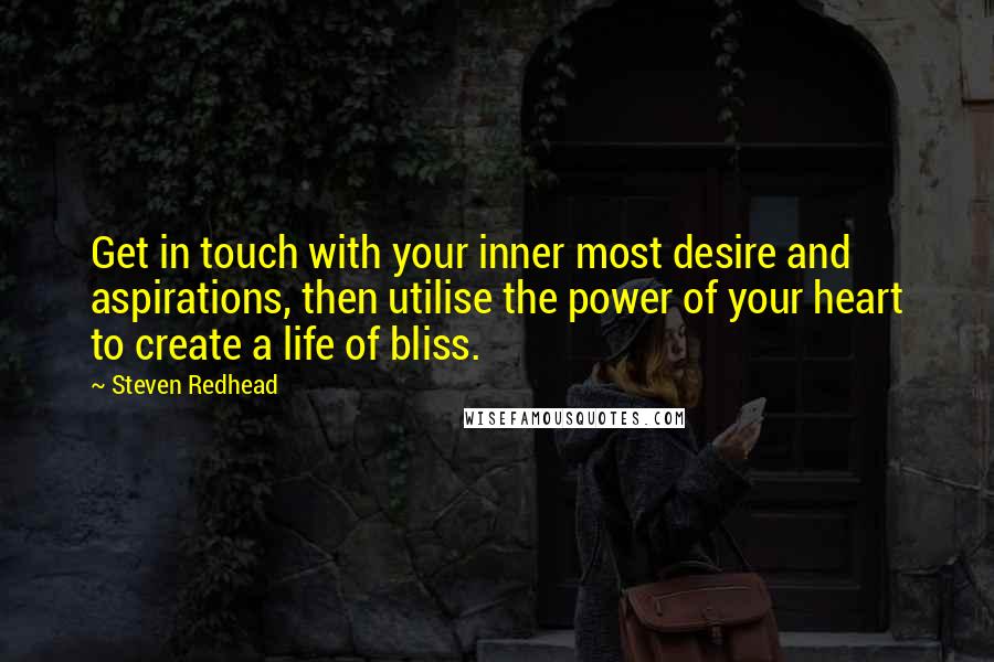 Steven Redhead Quotes: Get in touch with your inner most desire and aspirations, then utilise the power of your heart to create a life of bliss.
