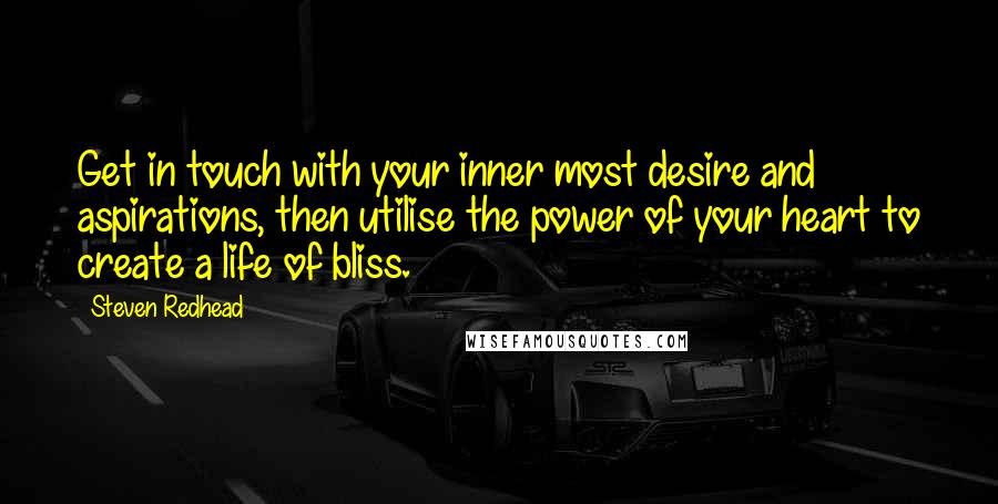 Steven Redhead Quotes: Get in touch with your inner most desire and aspirations, then utilise the power of your heart to create a life of bliss.
