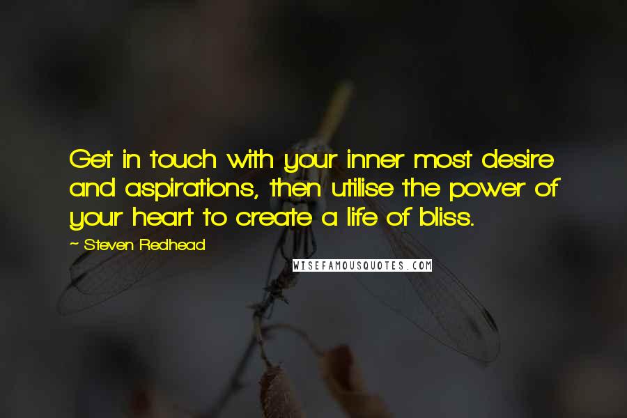 Steven Redhead Quotes: Get in touch with your inner most desire and aspirations, then utilise the power of your heart to create a life of bliss.