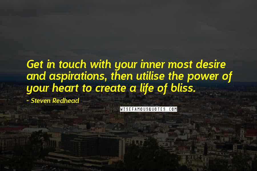 Steven Redhead Quotes: Get in touch with your inner most desire and aspirations, then utilise the power of your heart to create a life of bliss.