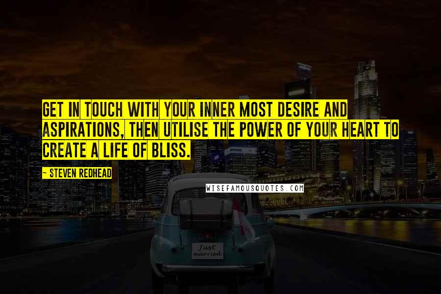 Steven Redhead Quotes: Get in touch with your inner most desire and aspirations, then utilise the power of your heart to create a life of bliss.
