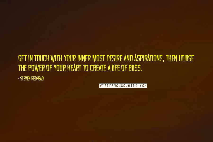 Steven Redhead Quotes: Get in touch with your inner most desire and aspirations, then utilise the power of your heart to create a life of bliss.