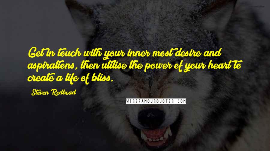 Steven Redhead Quotes: Get in touch with your inner most desire and aspirations, then utilise the power of your heart to create a life of bliss.