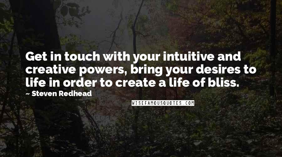 Steven Redhead Quotes: Get in touch with your intuitive and creative powers, bring your desires to life in order to create a life of bliss.