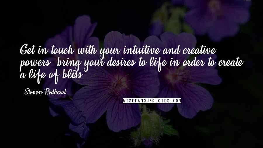 Steven Redhead Quotes: Get in touch with your intuitive and creative powers, bring your desires to life in order to create a life of bliss.