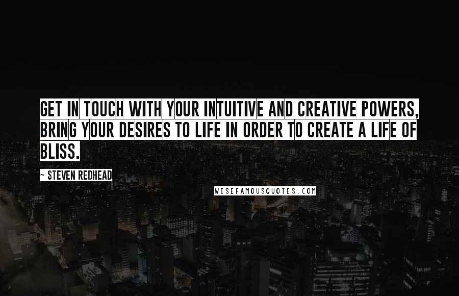 Steven Redhead Quotes: Get in touch with your intuitive and creative powers, bring your desires to life in order to create a life of bliss.