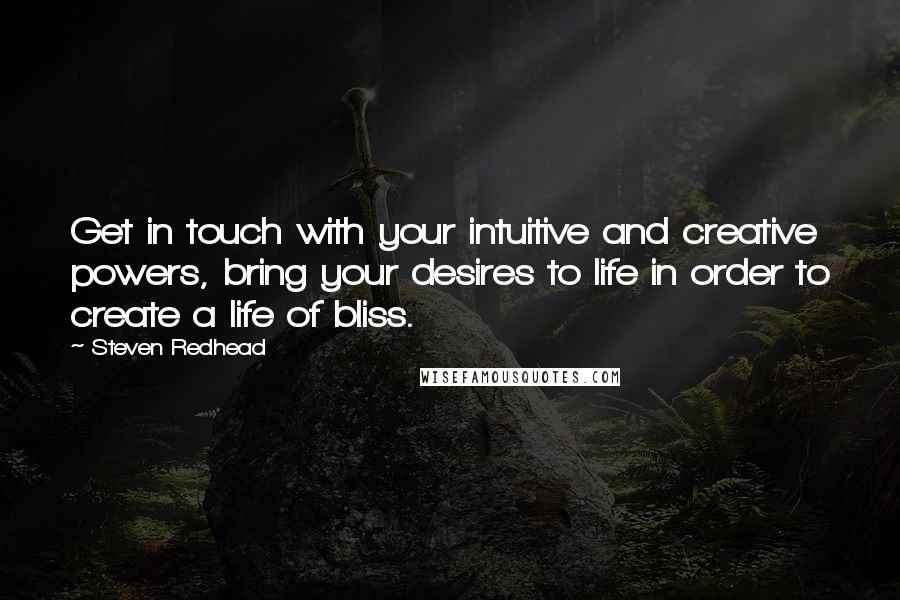 Steven Redhead Quotes: Get in touch with your intuitive and creative powers, bring your desires to life in order to create a life of bliss.