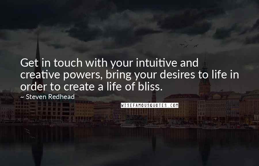 Steven Redhead Quotes: Get in touch with your intuitive and creative powers, bring your desires to life in order to create a life of bliss.