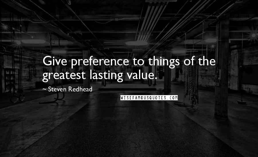 Steven Redhead Quotes: Give preference to things of the greatest lasting value.