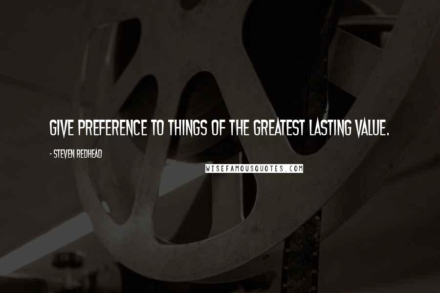 Steven Redhead Quotes: Give preference to things of the greatest lasting value.