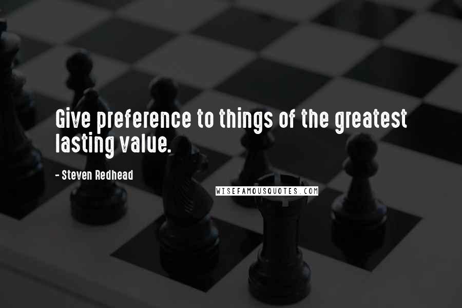 Steven Redhead Quotes: Give preference to things of the greatest lasting value.