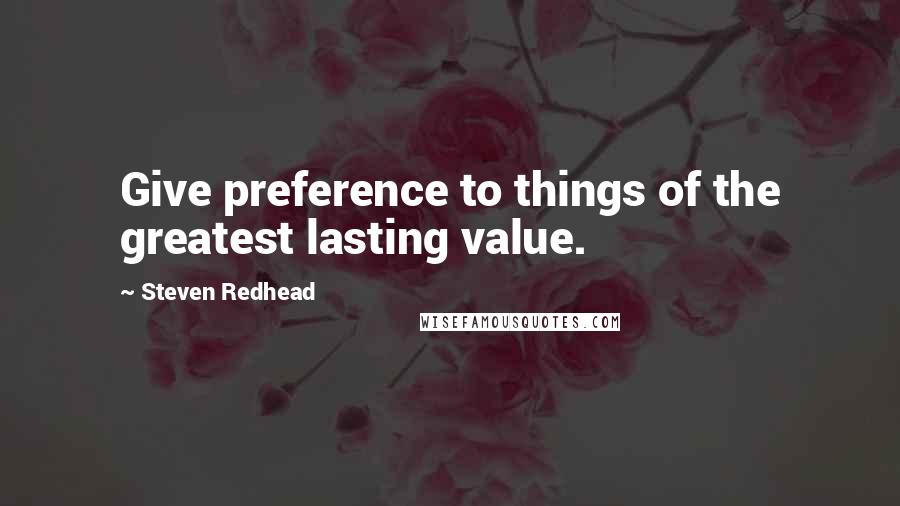 Steven Redhead Quotes: Give preference to things of the greatest lasting value.