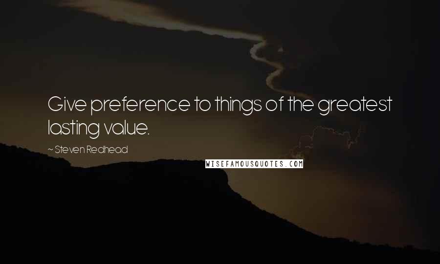 Steven Redhead Quotes: Give preference to things of the greatest lasting value.