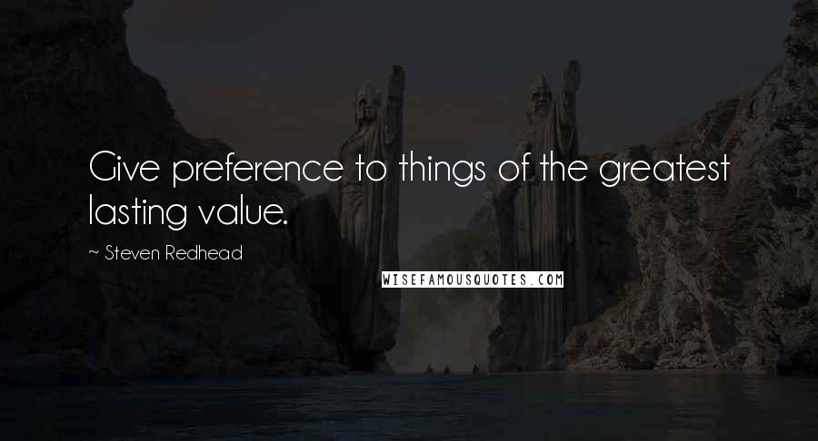 Steven Redhead Quotes: Give preference to things of the greatest lasting value.