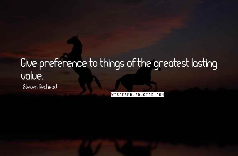 Steven Redhead Quotes: Give preference to things of the greatest lasting value.