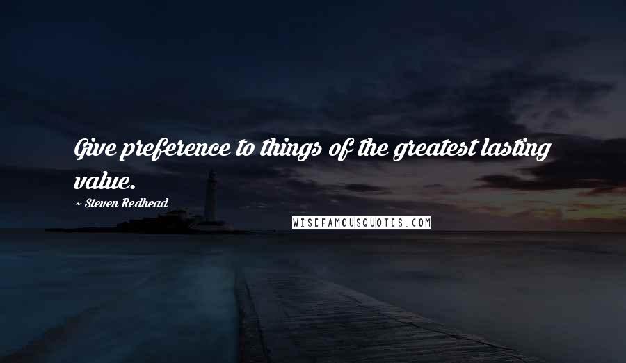 Steven Redhead Quotes: Give preference to things of the greatest lasting value.