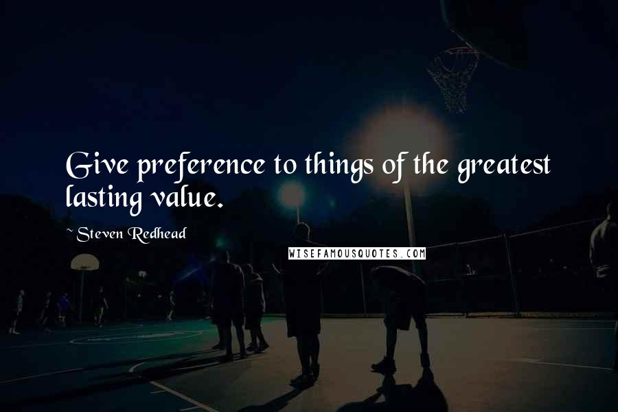 Steven Redhead Quotes: Give preference to things of the greatest lasting value.