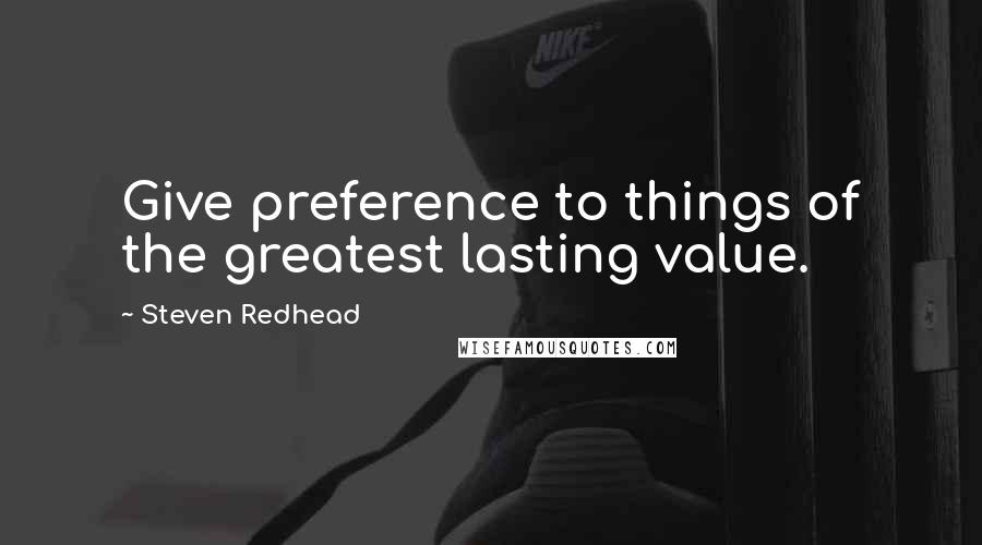 Steven Redhead Quotes: Give preference to things of the greatest lasting value.