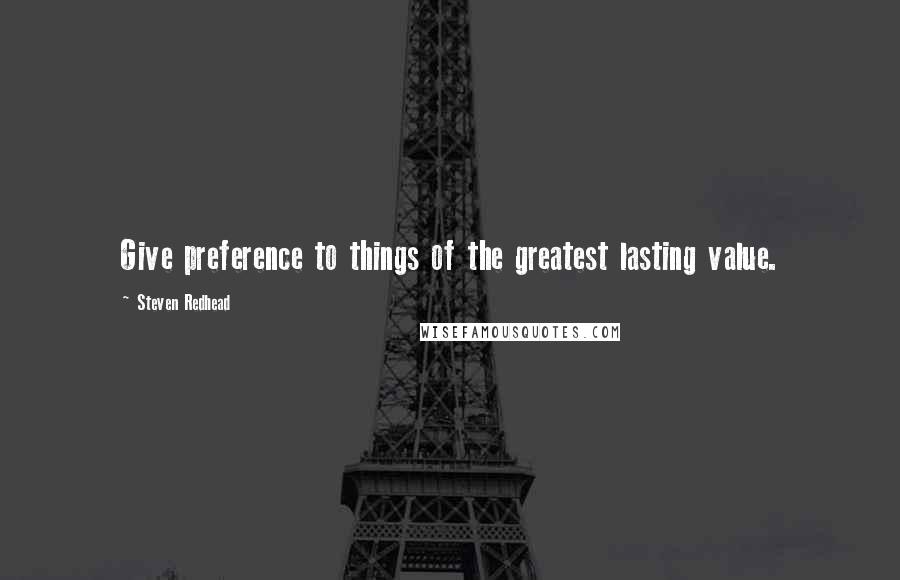 Steven Redhead Quotes: Give preference to things of the greatest lasting value.