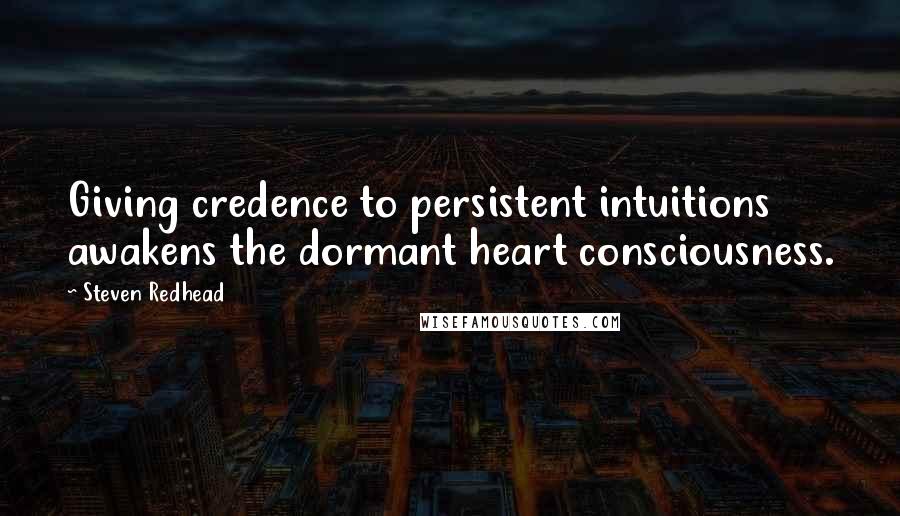 Steven Redhead Quotes: Giving credence to persistent intuitions awakens the dormant heart consciousness.