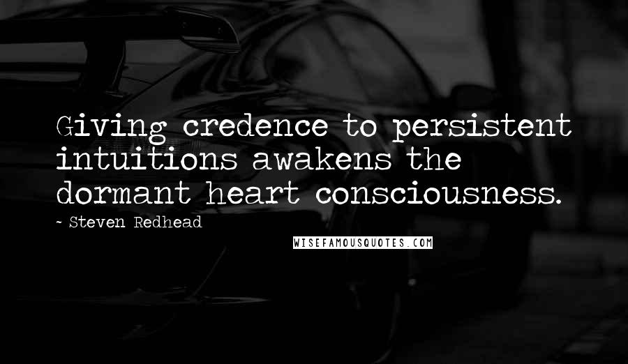 Steven Redhead Quotes: Giving credence to persistent intuitions awakens the dormant heart consciousness.