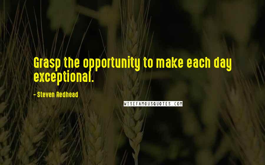 Steven Redhead Quotes: Grasp the opportunity to make each day exceptional.