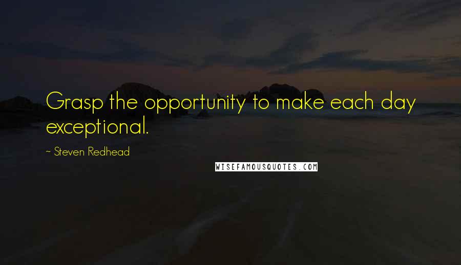 Steven Redhead Quotes: Grasp the opportunity to make each day exceptional.