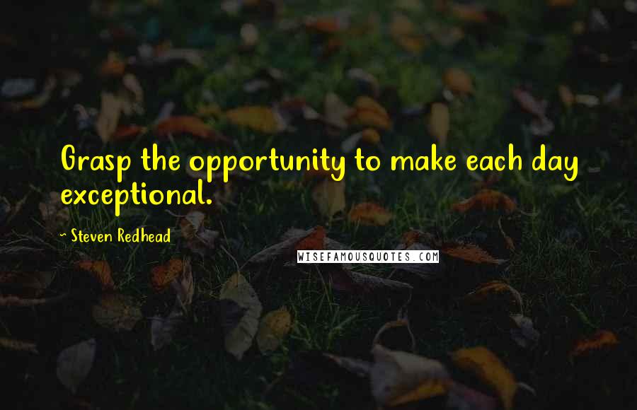 Steven Redhead Quotes: Grasp the opportunity to make each day exceptional.