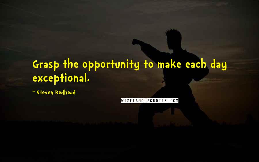 Steven Redhead Quotes: Grasp the opportunity to make each day exceptional.