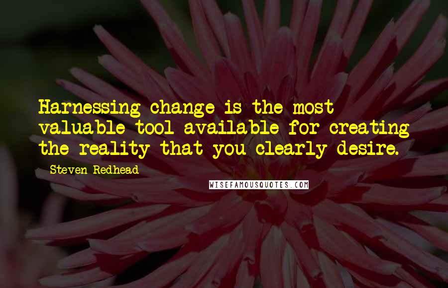 Steven Redhead Quotes: Harnessing change is the most valuable tool available for creating the reality that you clearly desire.