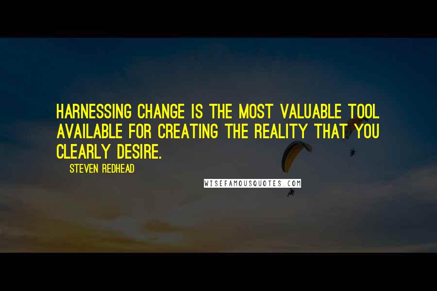 Steven Redhead Quotes: Harnessing change is the most valuable tool available for creating the reality that you clearly desire.