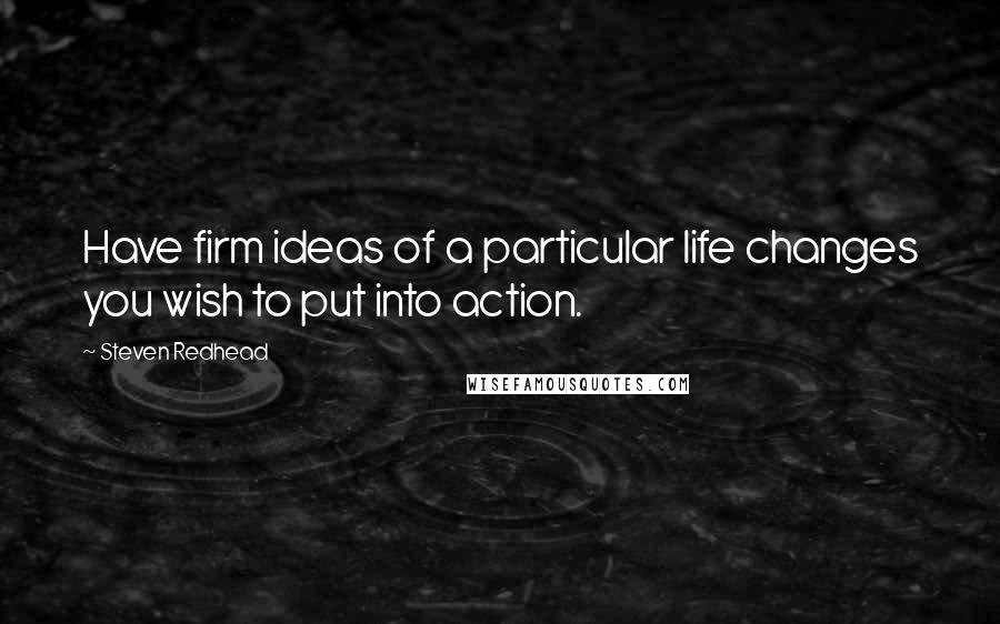 Steven Redhead Quotes: Have firm ideas of a particular life changes you wish to put into action.