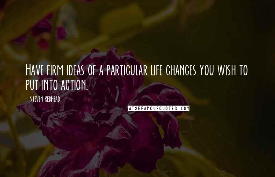 Steven Redhead Quotes: Have firm ideas of a particular life changes you wish to put into action.