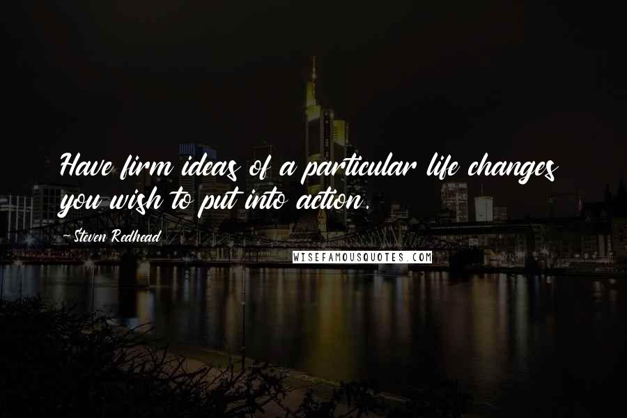 Steven Redhead Quotes: Have firm ideas of a particular life changes you wish to put into action.