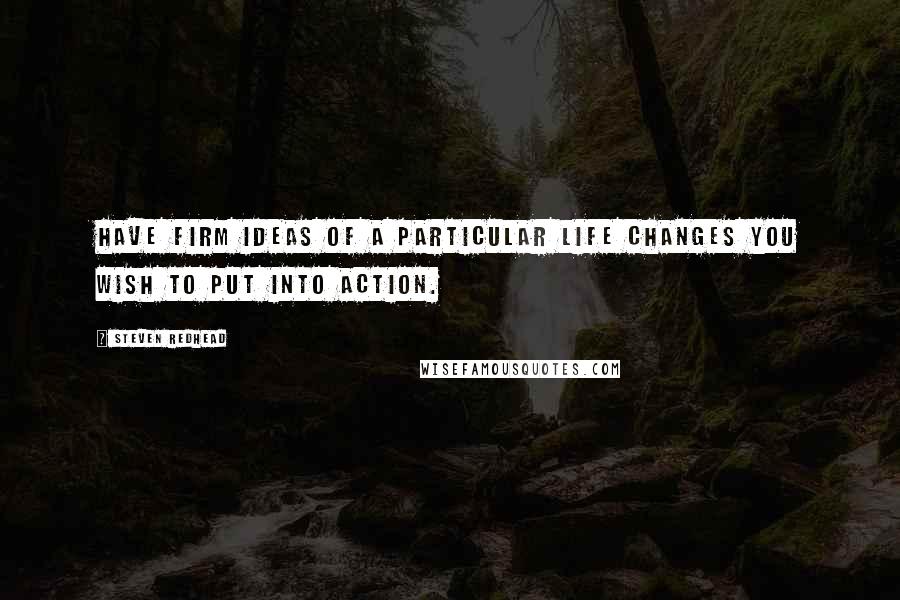 Steven Redhead Quotes: Have firm ideas of a particular life changes you wish to put into action.