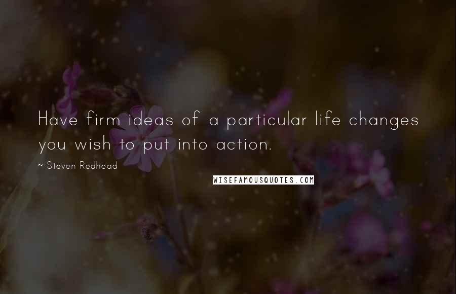 Steven Redhead Quotes: Have firm ideas of a particular life changes you wish to put into action.