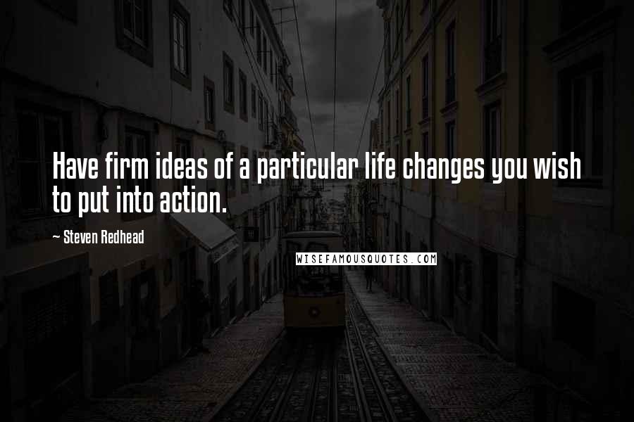 Steven Redhead Quotes: Have firm ideas of a particular life changes you wish to put into action.