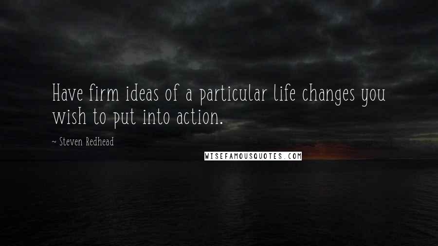 Steven Redhead Quotes: Have firm ideas of a particular life changes you wish to put into action.