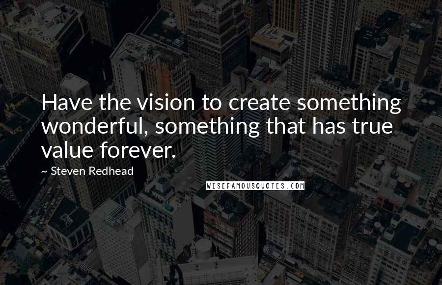 Steven Redhead Quotes: Have the vision to create something wonderful, something that has true value forever.