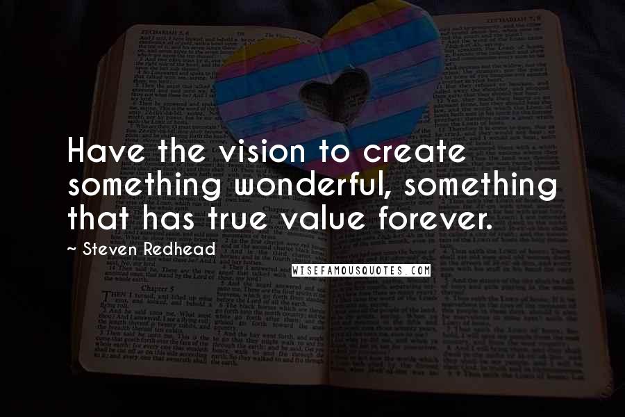 Steven Redhead Quotes: Have the vision to create something wonderful, something that has true value forever.