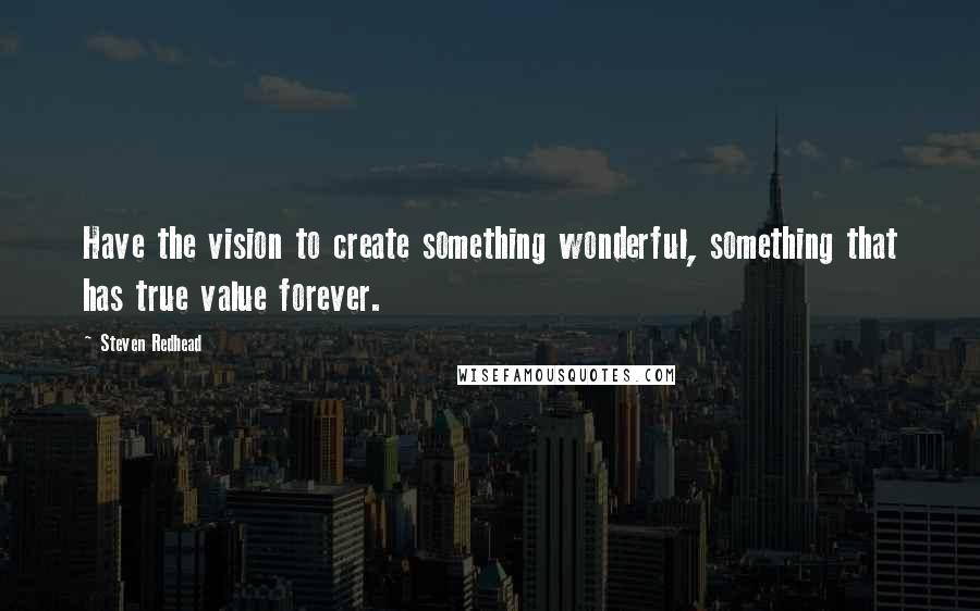 Steven Redhead Quotes: Have the vision to create something wonderful, something that has true value forever.