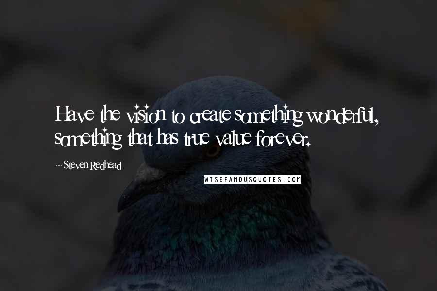 Steven Redhead Quotes: Have the vision to create something wonderful, something that has true value forever.
