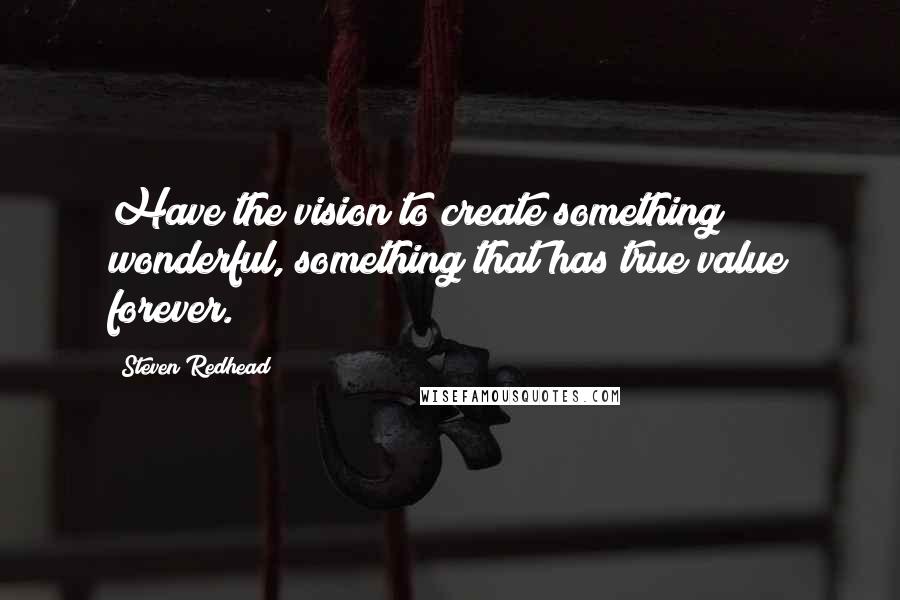 Steven Redhead Quotes: Have the vision to create something wonderful, something that has true value forever.