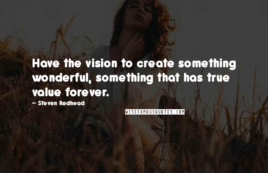 Steven Redhead Quotes: Have the vision to create something wonderful, something that has true value forever.