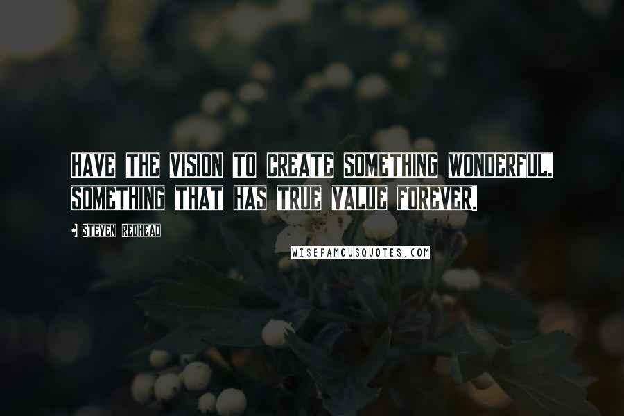 Steven Redhead Quotes: Have the vision to create something wonderful, something that has true value forever.