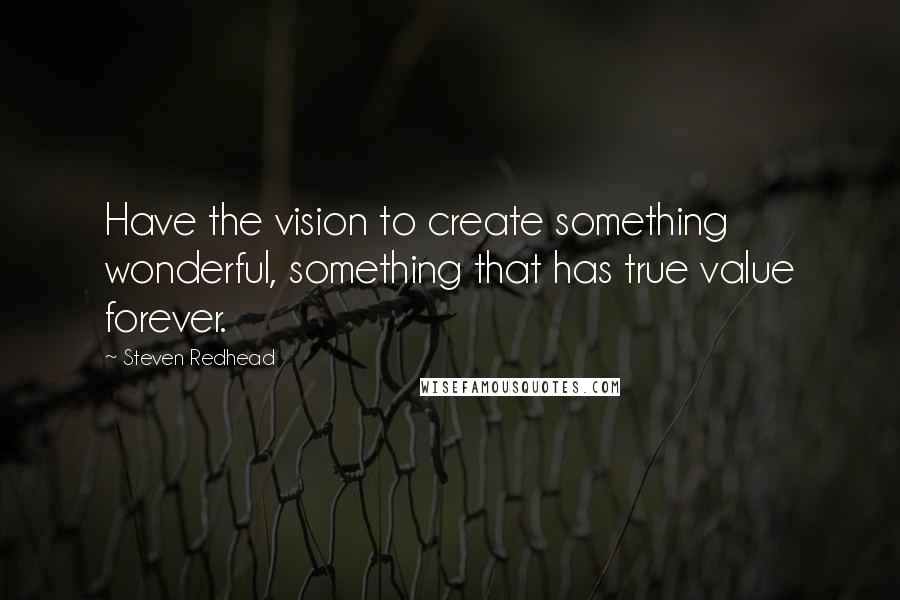 Steven Redhead Quotes: Have the vision to create something wonderful, something that has true value forever.