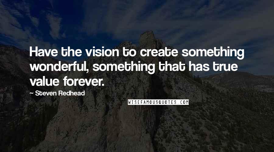 Steven Redhead Quotes: Have the vision to create something wonderful, something that has true value forever.