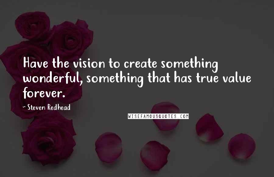 Steven Redhead Quotes: Have the vision to create something wonderful, something that has true value forever.